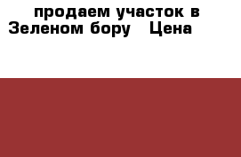 продаем участок в Зеленом бору › Цена ­ 1 900 000 - Татарстан респ., Казань г. Недвижимость » Земельные участки продажа   